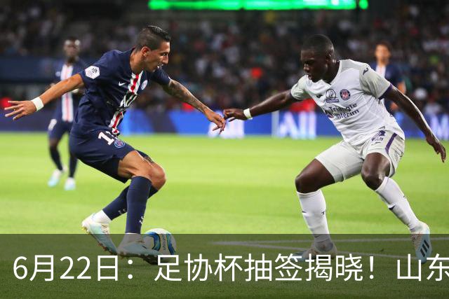 6月22日：足协杯抽签揭晓！山东泰山能否靠“神签”避开海港申花，逆袭卫冕？